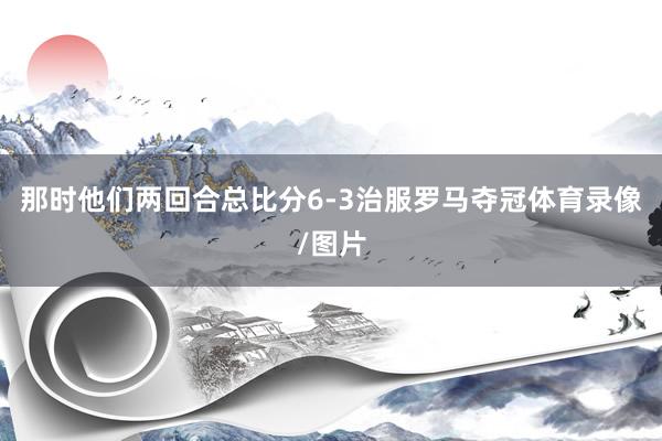 那时他们两回合总比分6-3治服罗马夺冠体育录像/图片