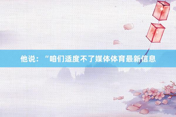 他说：“咱们适度不了媒体体育最新信息