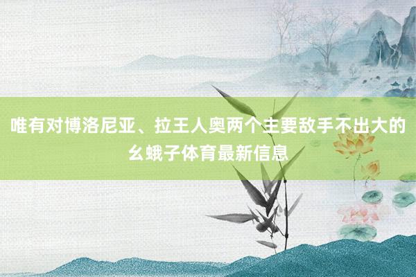 唯有对博洛尼亚、拉王人奥两个主要敌手不出大的幺蛾子体育最新信息