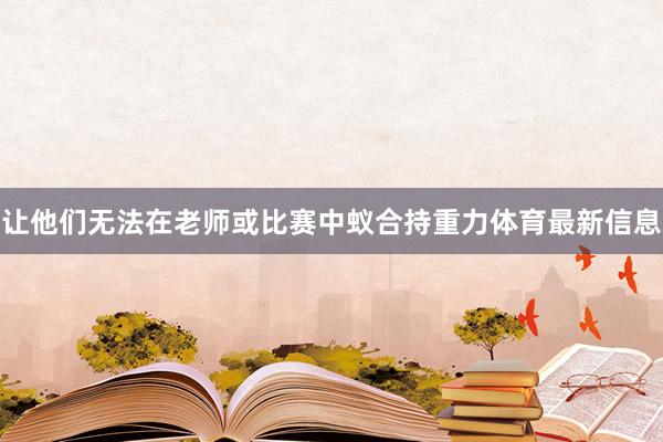 让他们无法在老师或比赛中蚁合持重力体育最新信息