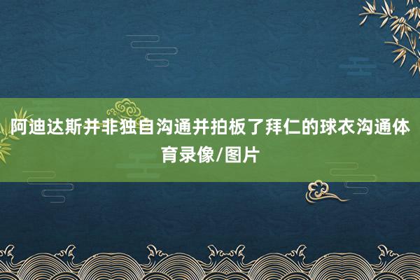 阿迪达斯并非独自沟通并拍板了拜仁的球衣沟通体育录像/图片