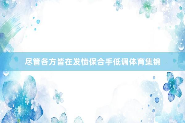 尽管各方皆在发愤保合手低调体育集锦