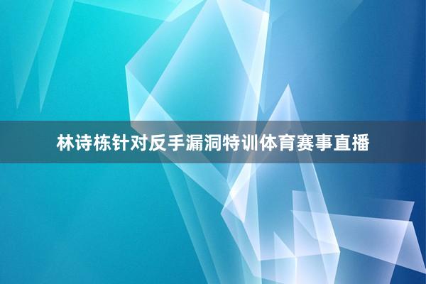 林诗栋针对反手漏洞特训体育赛事直播