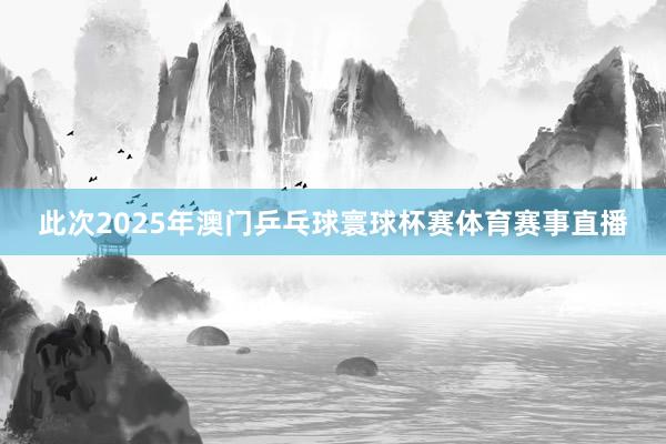 此次2025年澳门乒乓球寰球杯赛体育赛事直播