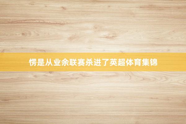 愣是从业余联赛杀进了英超体育集锦