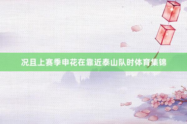 况且上赛季申花在靠近泰山队时体育集锦