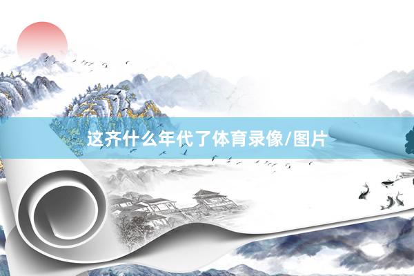 这齐什么年代了体育录像/图片