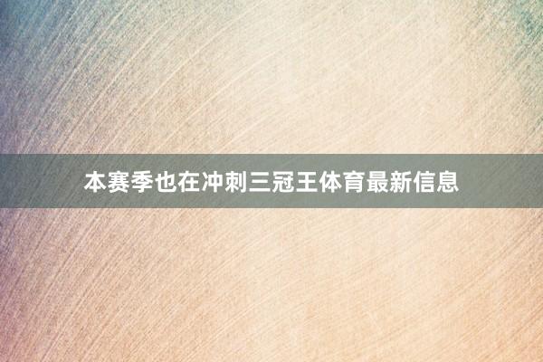 本赛季也在冲刺三冠王体育最新信息