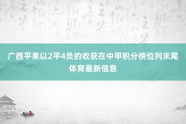 广西平果以2平4负的收获在中甲积分榜位列末尾体育最新信息