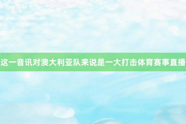 这一音讯对澳大利亚队来说是一大打击体育赛事直播