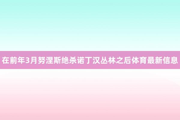 在前年3月努涅斯绝杀诺丁汉丛林之后体育最新信息