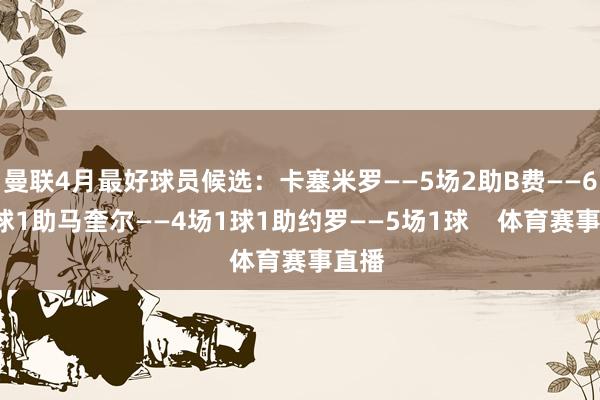 曼联4月最好球员候选：卡塞米罗——5场2助B费——6场1球1助马奎尔——4场1球1助约罗——5场1球    体育赛事直播