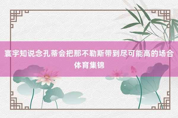 寰宇知说念孔蒂会把那不勒斯带到尽可能高的场合体育集锦