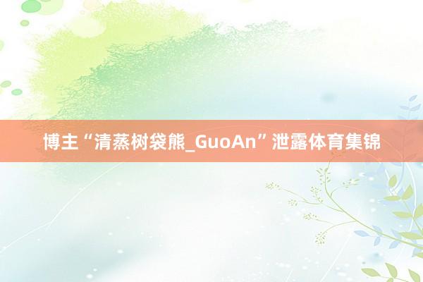 博主“清蒸树袋熊_GuoAn”泄露体育集锦