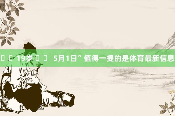 ❤️19岁 ♉️ 5月1日”值得一提的是体育最新信息