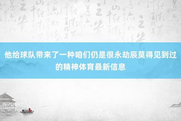 他给球队带来了一种咱们仍是很永劫辰莫得见到过的精神体育最新信息