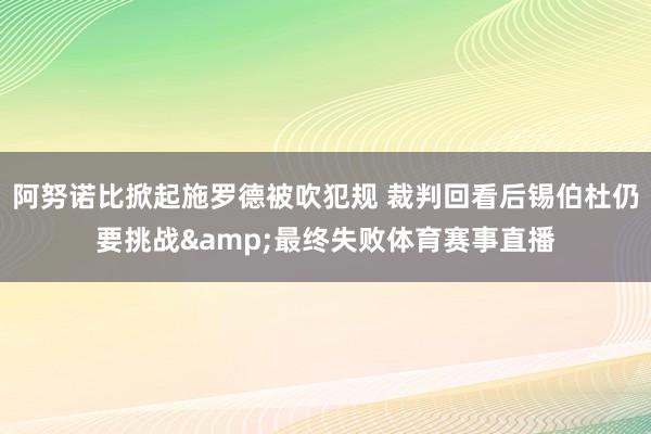 阿努诺比掀起施罗德被吹犯规 裁判回看后锡伯杜仍要挑战&最终失败体育赛事直播