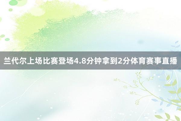 兰代尔上场比赛登场4.8分钟拿到2分体育赛事直播