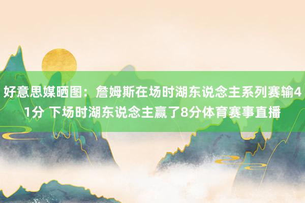 好意思媒晒图：詹姆斯在场时湖东说念主系列赛输41分 下场时湖东说念主赢了8分体育赛事直播