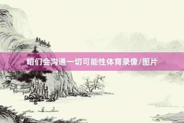 咱们会沟通一切可能性体育录像/图片