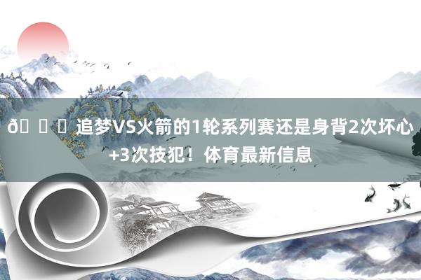 👀追梦VS火箭的1轮系列赛还是身背2次坏心+3次技犯！体育最新信息
