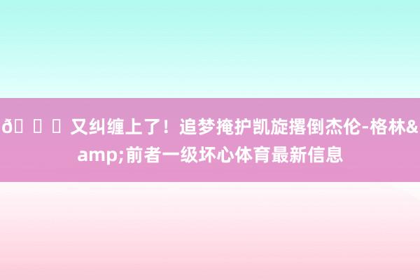 😂又纠缠上了！追梦掩护凯旋撂倒杰伦-格林&前者一级坏心体育最新信息