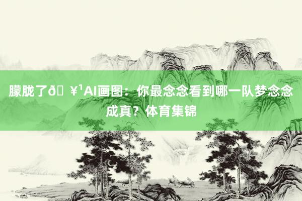 朦胧了🥹AI画图：你最念念看到哪一队梦念念成真？体育集锦