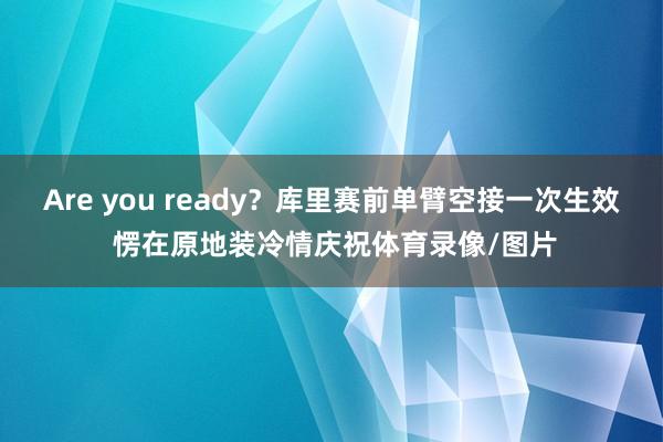 Are you ready？库里赛前单臂空接一次生效 愣在原地装冷情庆祝体育录像/图片