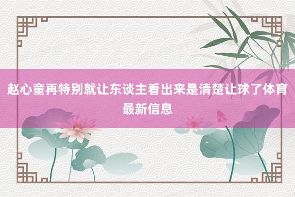 赵心童再特别就让东谈主看出来是清楚让球了体育最新信息
