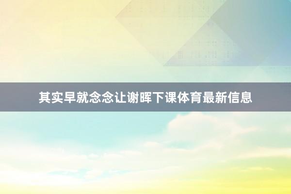 其实早就念念让谢晖下课体育最新信息