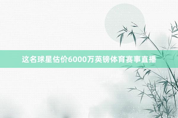 这名球星估价6000万英镑体育赛事直播
