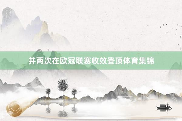 并两次在欧冠联赛收效登顶体育集锦