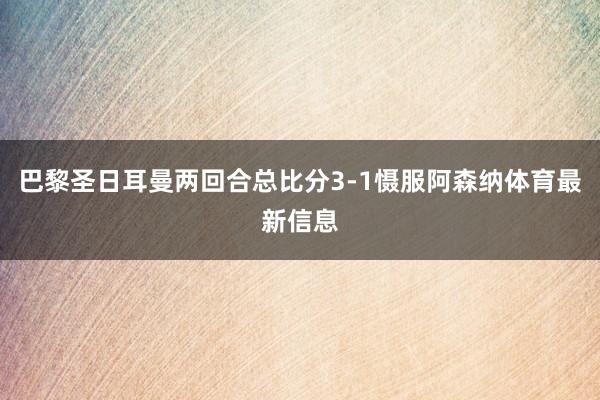 巴黎圣日耳曼两回合总比分3-1慑服阿森纳体育最新信息