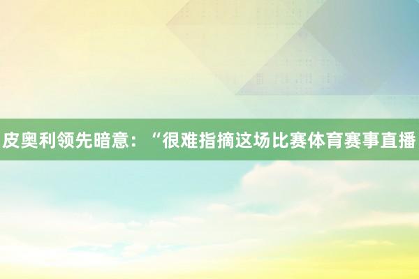 皮奥利领先暗意：“很难指摘这场比赛体育赛事直播