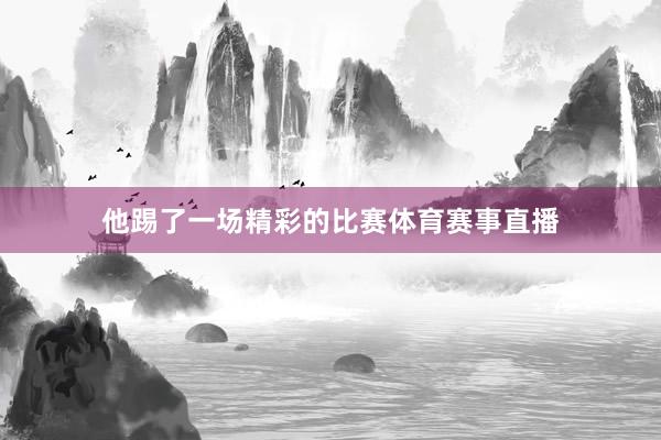 他踢了一场精彩的比赛体育赛事直播