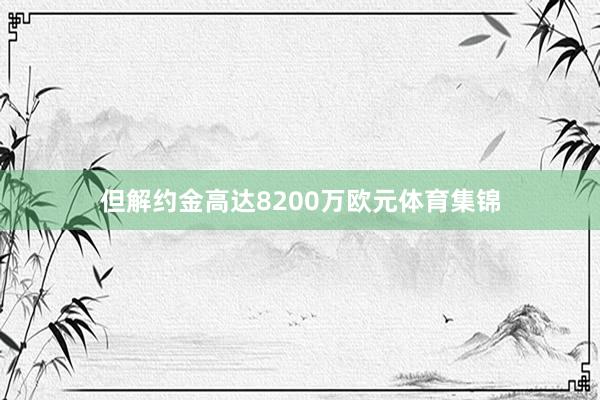 但解约金高达8200万欧元体育集锦