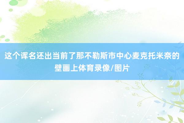 这个诨名还出当前了那不勒斯市中心麦克托米奈的壁画上体育录像/图片