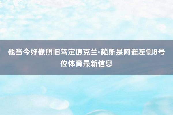 他当今好像照旧笃定德克兰·赖斯是阿谁左侧8号位体育最新信息