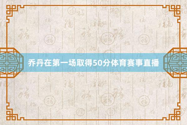 乔丹在第一场取得50分体育赛事直播