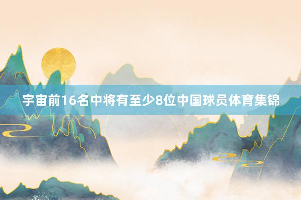 宇宙前16名中将有至少8位中国球员体育集锦