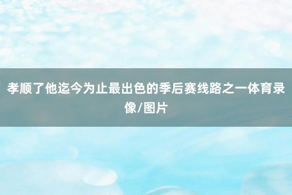 孝顺了他迄今为止最出色的季后赛线路之一体育录像/图片