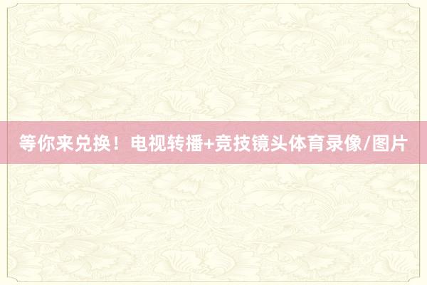 等你来兑换！电视转播+竞技镜头体育录像/图片