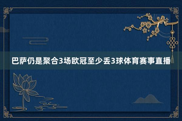 巴萨仍是聚合3场欧冠至少丢3球体育赛事直播