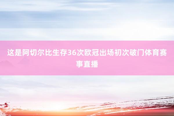 这是阿切尔比生存36次欧冠出场初次破门体育赛事直播