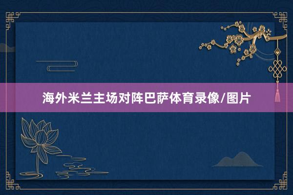 海外米兰主场对阵巴萨体育录像/图片