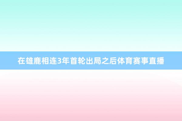 在雄鹿相连3年首轮出局之后体育赛事直播
