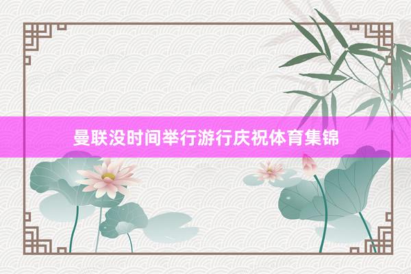 曼联没时间举行游行庆祝体育集锦