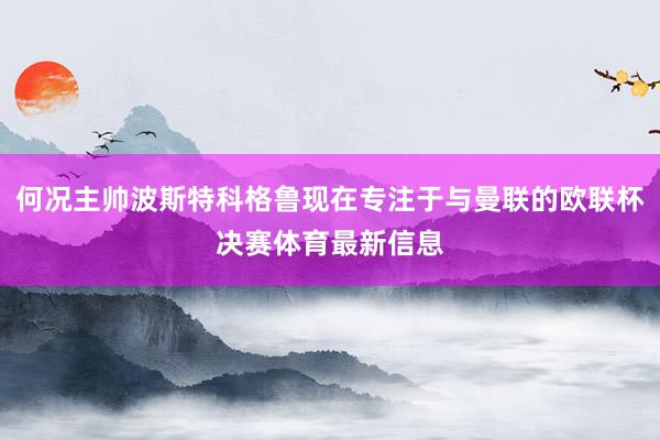 何况主帅波斯特科格鲁现在专注于与曼联的欧联杯决赛体育最新信息