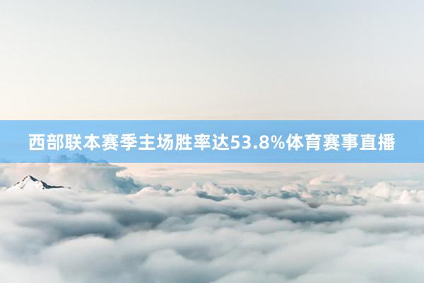 西部联本赛季主场胜率达53.8%体育赛事直播