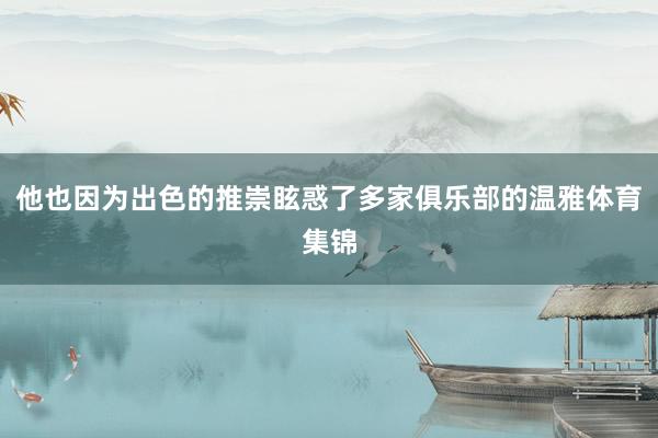 他也因为出色的推崇眩惑了多家俱乐部的温雅体育集锦
